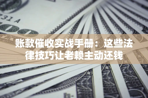 济南账款催收实战手册：这些法律技巧让老赖主动还钱