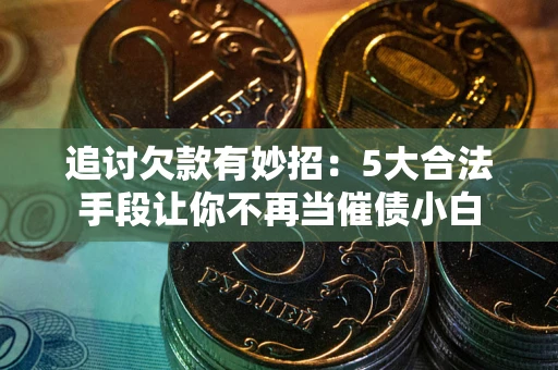 济南追讨欠款有妙招：5大合法手段让你不再当催债小白