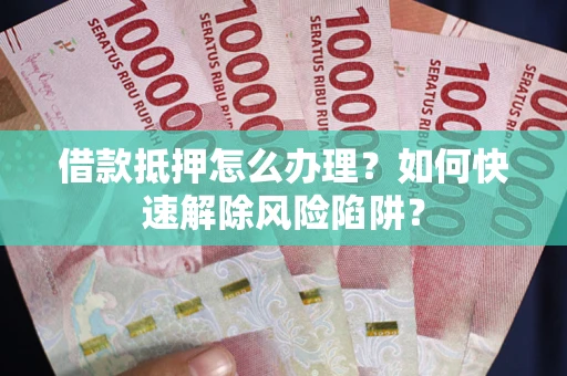 济南借款抵押怎么办理？如何快速解除风险陷阱？