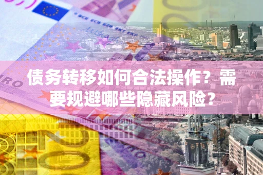 济南债务转移如何合法操作？需要规避哪些隐藏风险？