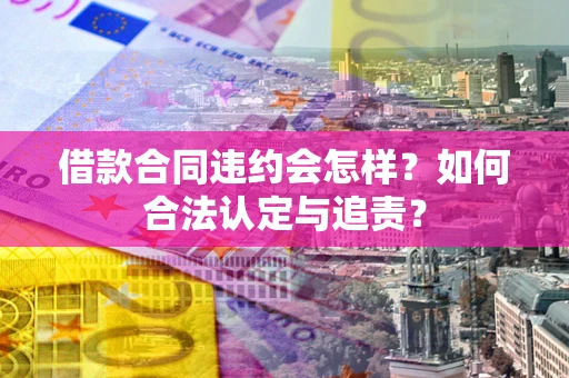 济南借款合同违约会怎样？如何合法认定与追责？
