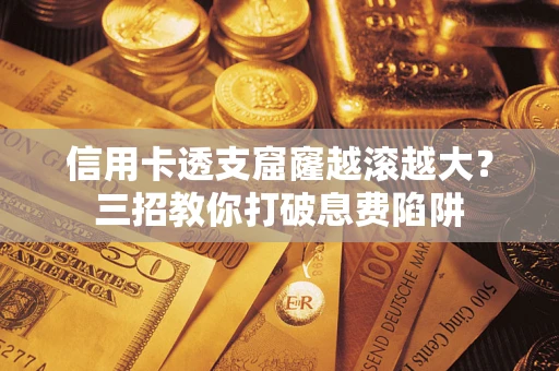 济南信用卡透支窟窿越滚越大？三招教你打破息费陷阱