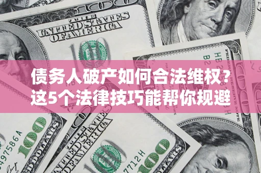 济南债务人破产如何合法维权？这5个法律技巧能帮你规避风险