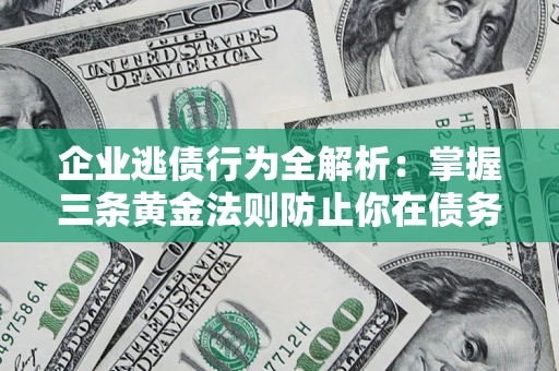 济南企业逃债行为全解析：掌握三条黄金法则防止你在债务乱局中“踩雷”