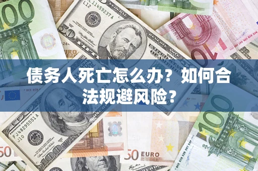 济南债务人死亡怎么办？如何合法规避风险？