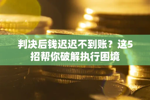 济南判决后钱迟迟不到账？这5招帮你破解执行困境
