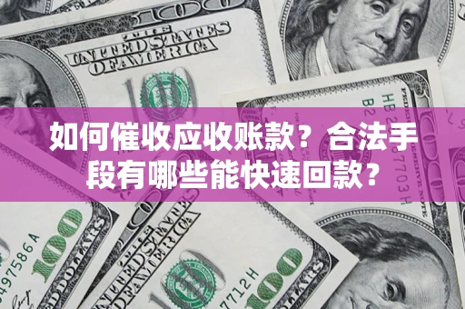 济南如何催收应收账款？合法手段有哪些能快速回款？