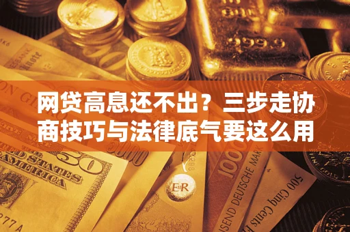 济南网贷高息还不出？三步走协商技巧与法律底气要这么用