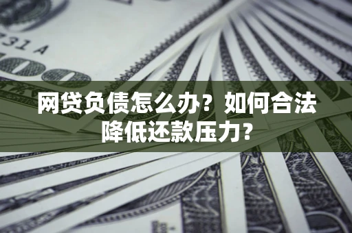 济南网贷负债怎么办？如何合法降低还款压力？