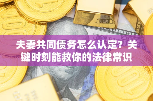 济南夫妻共同债务怎么认定？关键时刻能救你的法律常识