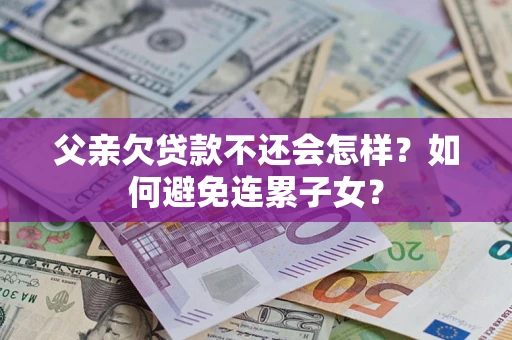 济南父亲欠贷款不还会怎样？如何避免连累子女？