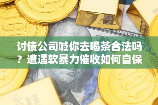 济南讨债公司喊你去喝茶合法吗？遭遇软暴力催收如何自保？