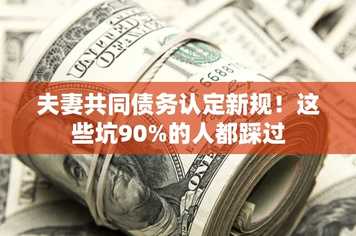济南夫妻共同债务认定新规！这些坑90%的人都踩过