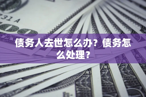 济南债务人去世怎么办？债务怎么处理？