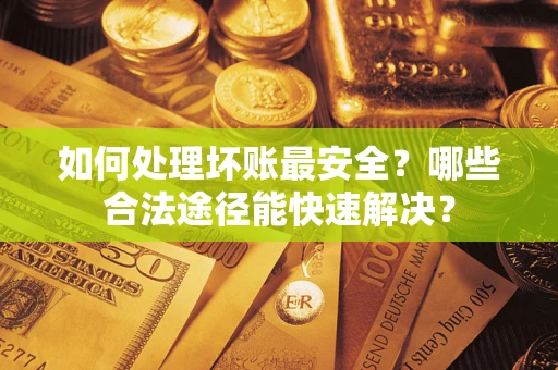 济南如何处理坏账最安全？哪些合法途径能快速解决？