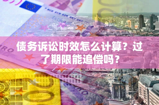 济南债务诉讼时效怎么计算？过了期限能追偿吗？