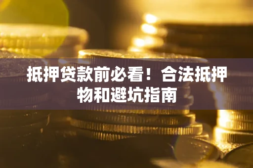 济南抵押贷款前必看！合法抵押物和避坑指南