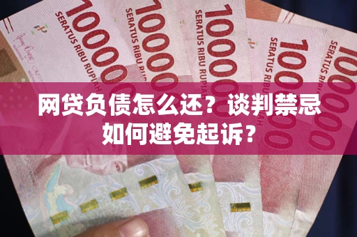 济南网贷负债怎么还？谈判禁忌如何避免起诉？