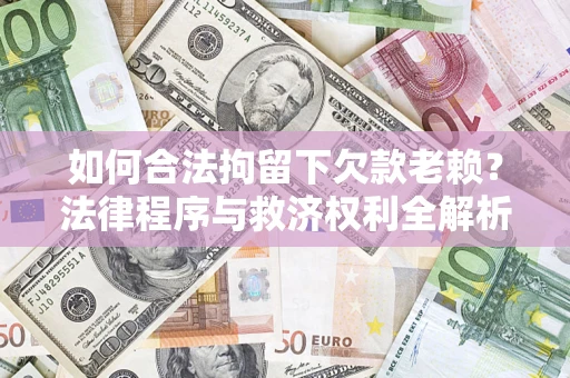 济南如何合法拘留下欠款老赖？法律程序与救济权利全解析
