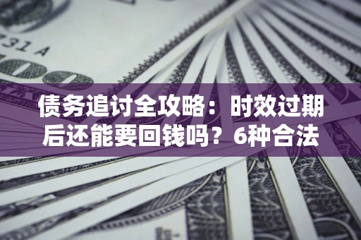 济南债务追讨全攻略：时效过期后还能要回钱吗？6种合法手段助你维权