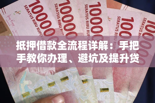 济南抵押借款全流程详解：手把手教你办理、避坑及提升贷款额度