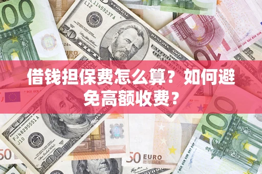 济南借钱担保费怎么算？如何避免高额收费？