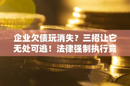 济南企业欠债玩消失？三招让它无处可逃！法律强制执行竟比讨债公司还狠？