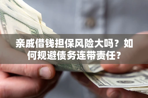 济南亲戚借钱担保风险大吗？如何规避债务连带责任？