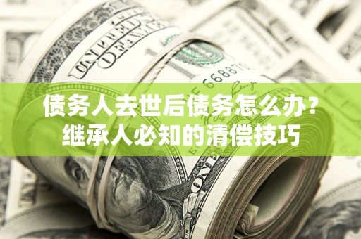 济南债务人去世后债务怎么办？继承人必知的清偿技巧
