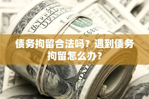 济南债务拘留合法吗？遇到债务拘留怎么办？