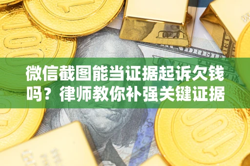 济南微信截图能当证据起诉欠钱吗？律师教你补强关键证据