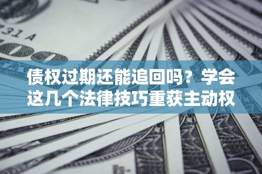 济南债权过期还能追回吗？学会这几个法律技巧重获主动权