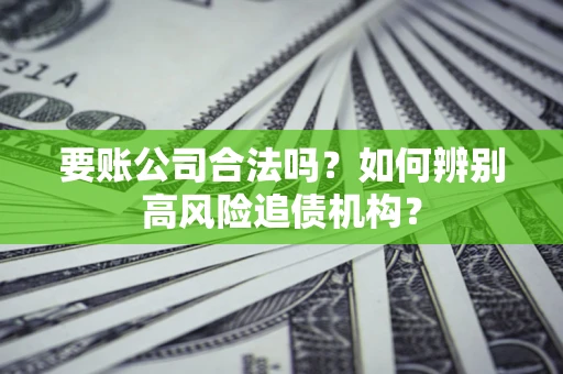 济南要账公司合法吗？如何辨别高风险追债机构？