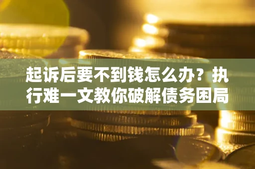 济南起诉后要不到钱怎么办？执行难一文教你破解债务困局